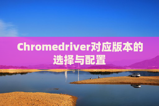 Chromedriver对应版本的选择与配置